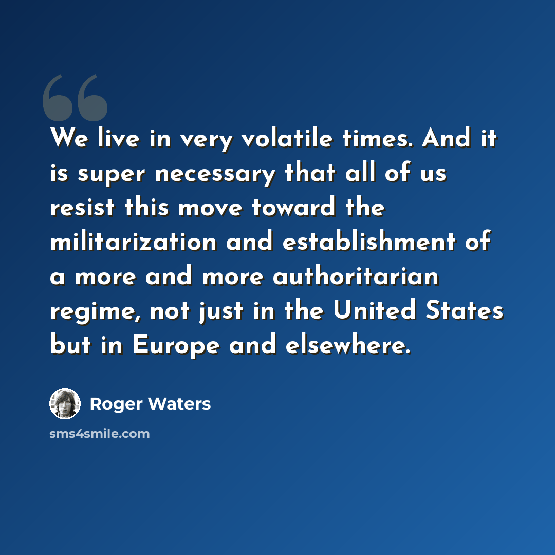 “We live in very volatile times. And it is super necessary that all of us resist this move toward the militarization and establishment of a more and more authoritarian regime, not just in the United States but in Europe and elsewhere.” quote by Roger Waters