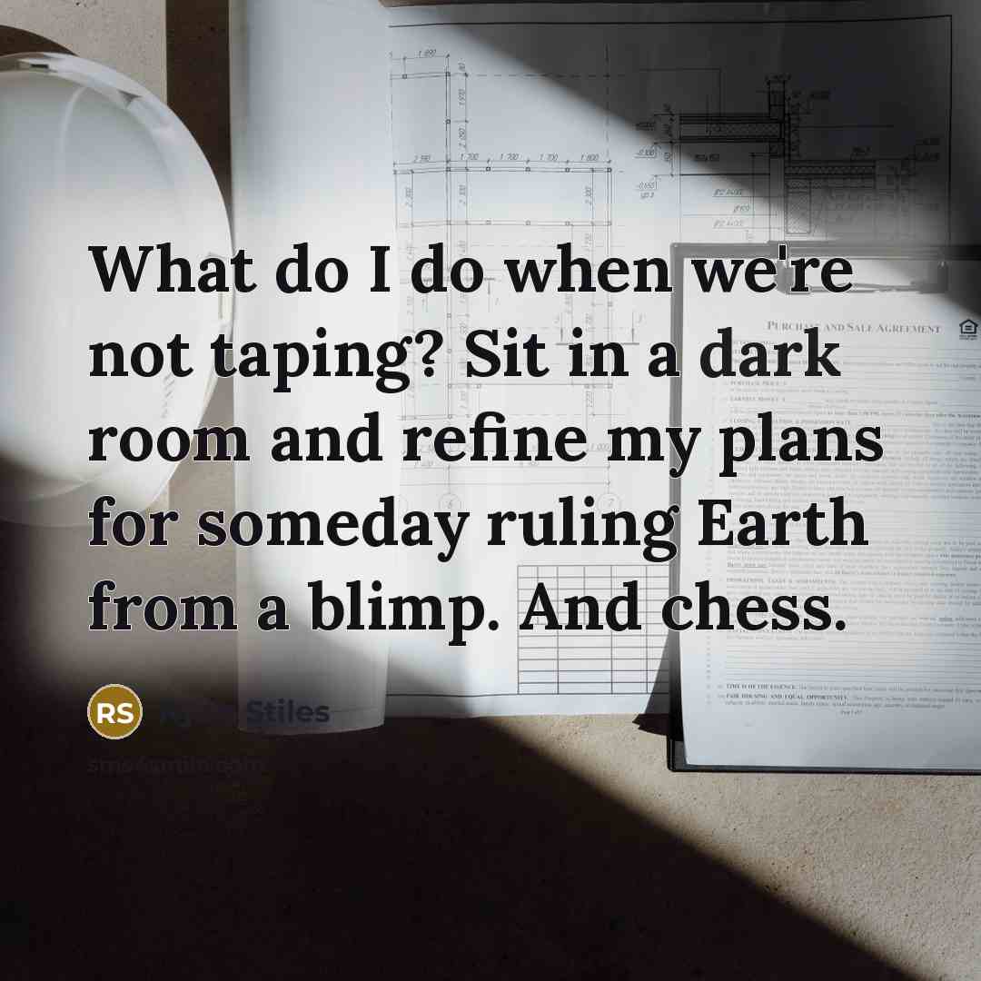 “What do I do when we're not taping? Sit in a dark room and refine my plans for someday ruling Earth from a blimp. And chess.” quote by Ryan Stiles