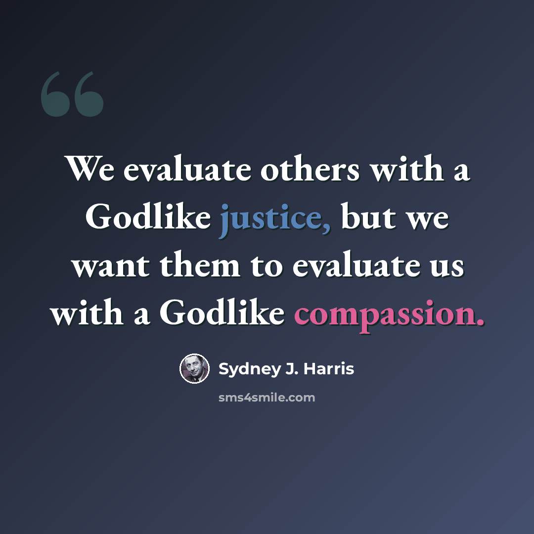 “We evaluate others with a Godlike justice, but we want them to evaluate us with a Godlike compassion.” quote by Sydney J. Harris