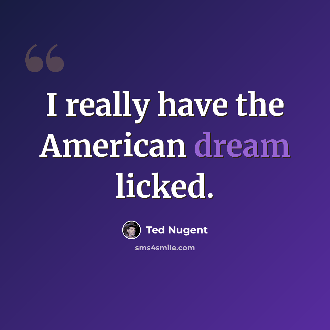 “I really have the American dream licked.” quote by Ted Nugent