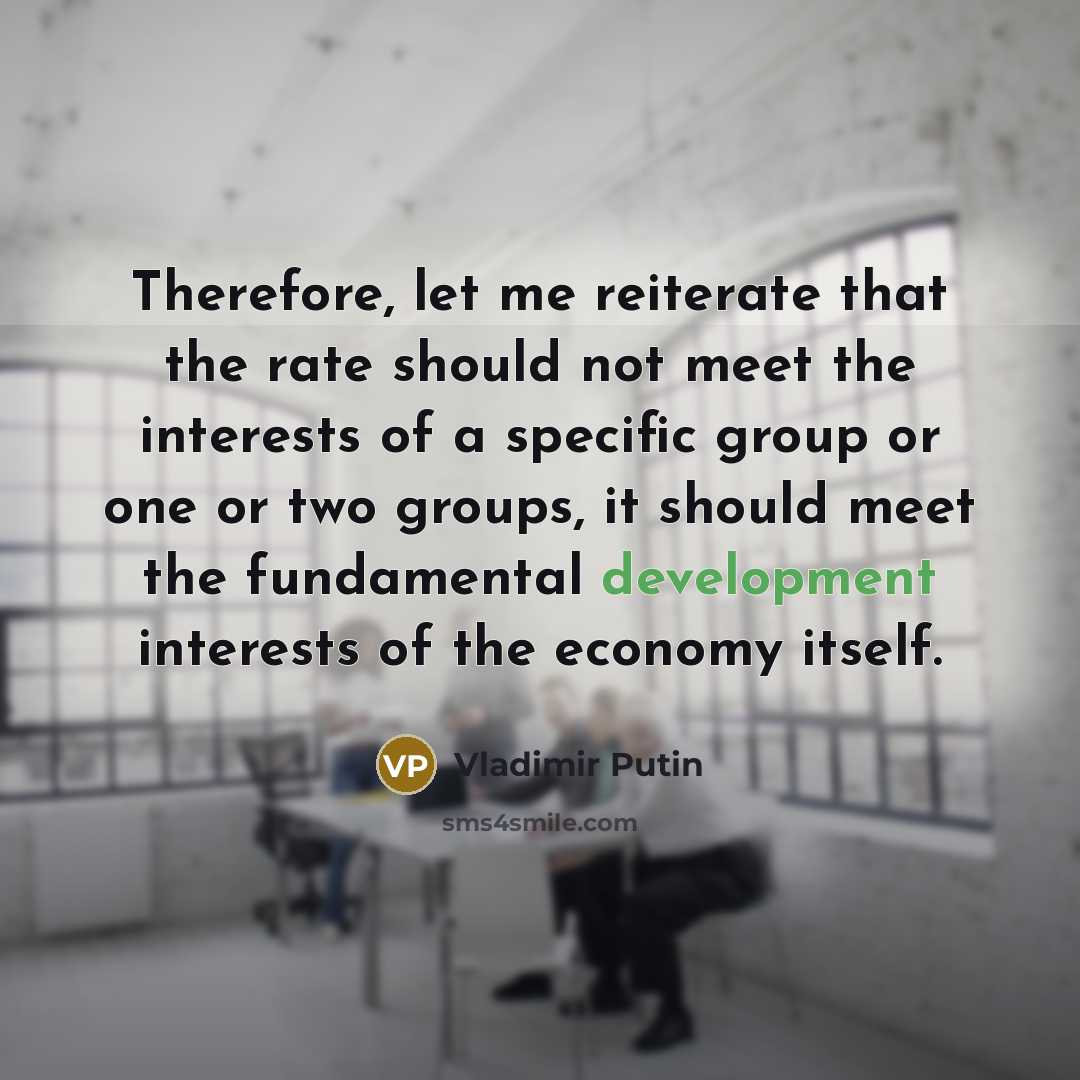 “Therefore, let me reiterate that the rate should not meet the interests of a specific group or one or two groups, it should meet the fundamental development interests of the economy itself.” quote by Vladimir Putin