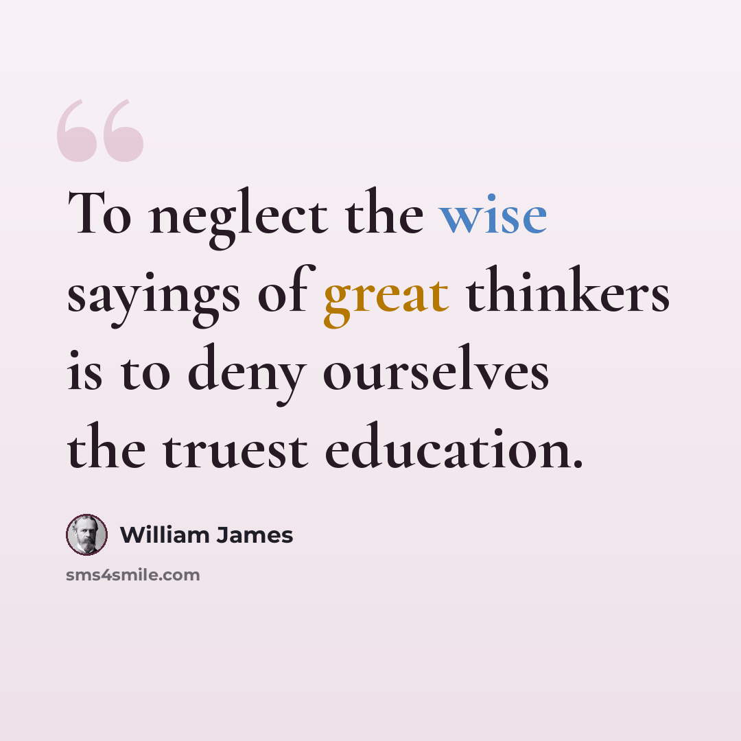 “To neglect the wise sayings of great thinkers is to deny ourselves the truest education.” quote by William James