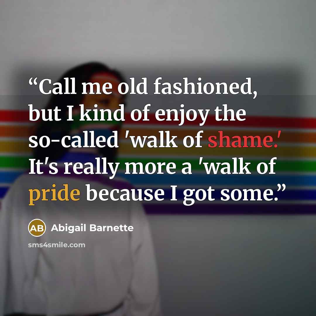 “Call me old fashioned, but I kind of enjoy the so-called 'walk of shame.' It's really more a 'walk of pride because I got some.” quote by Abigail Barnette