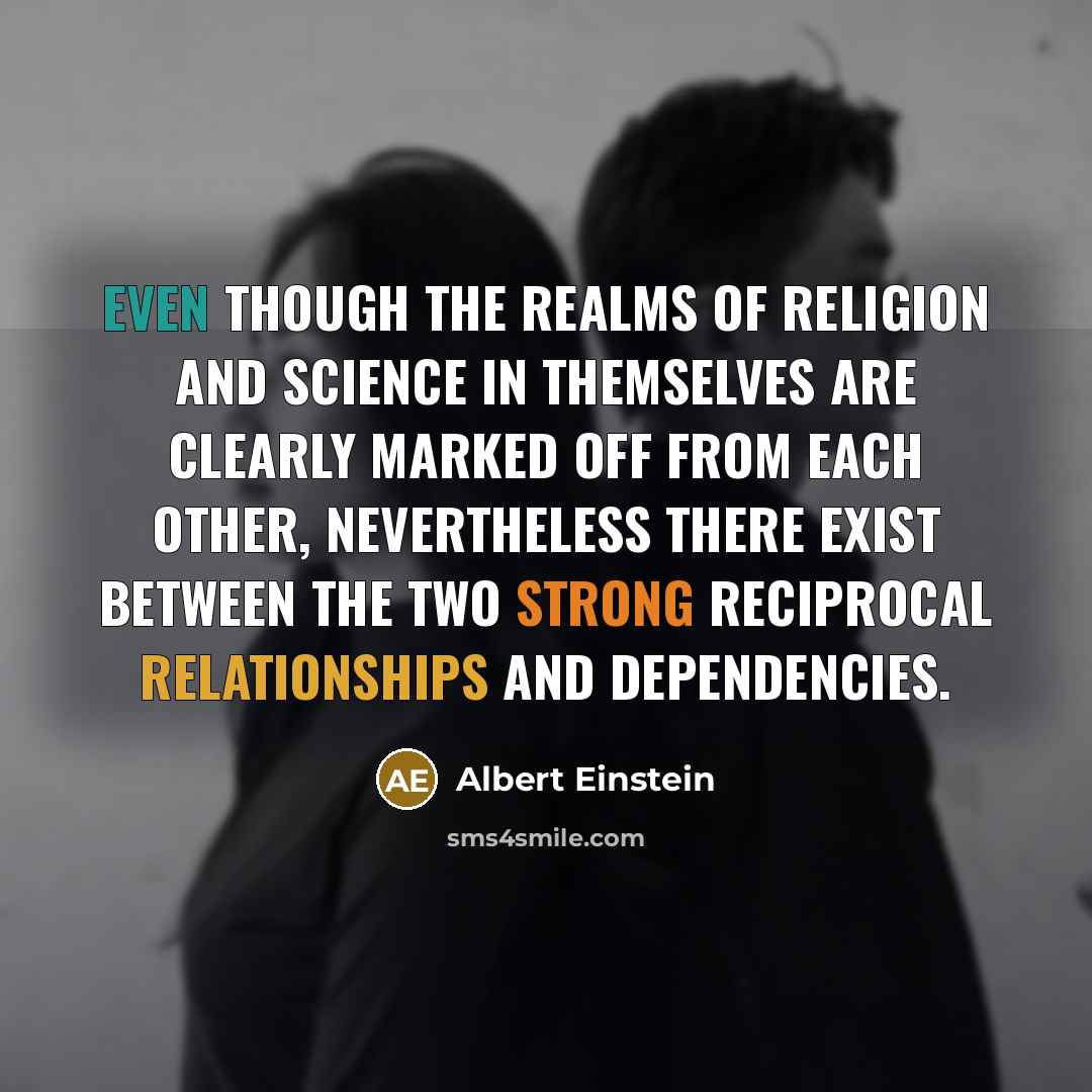 “Even though the realms of religion and science in themselves are clearly marked off from each other, nevertheless there exist between the two strong reciprocal relationships and dependencies.” quote by Albert Einstein