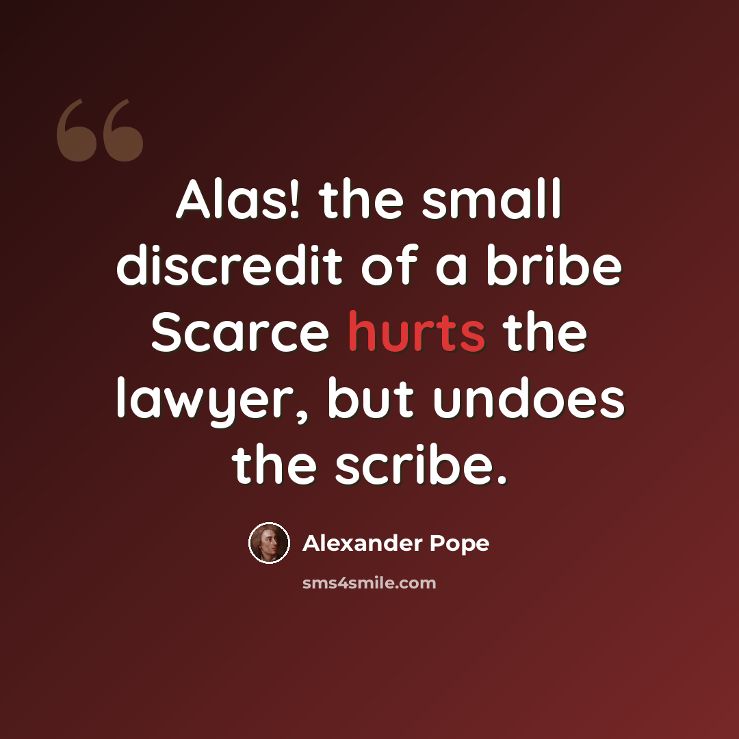 “Alas! the small discredit of a bribe Scarce hurts the lawyer, but undoes the scribe.” quote by Alexander Pope