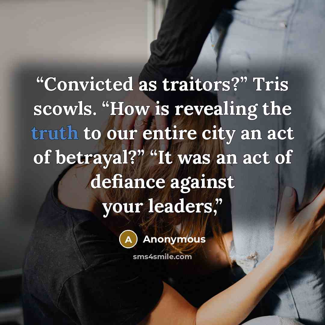 “Convicted as traitors?” Tris scowls. “How is revealing the truth to our entire city an act of betrayal?” “It was an act of defiance against your leaders,” quote by Anonymous
