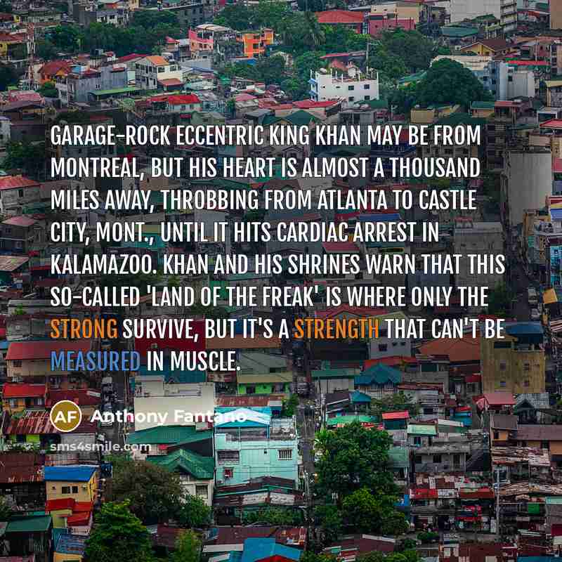 “Garage-rock eccentric King Khan may be from Montreal, but his heart is almost a thousand miles away, throbbing from Atlanta to Castle City, Mont., until it hits cardiac arrest in Kalamazoo. Khan and His Shrines warn that this so-called 'Land of the Freak' is where only the strong survive, but it's…” quote by Anthony Fantano