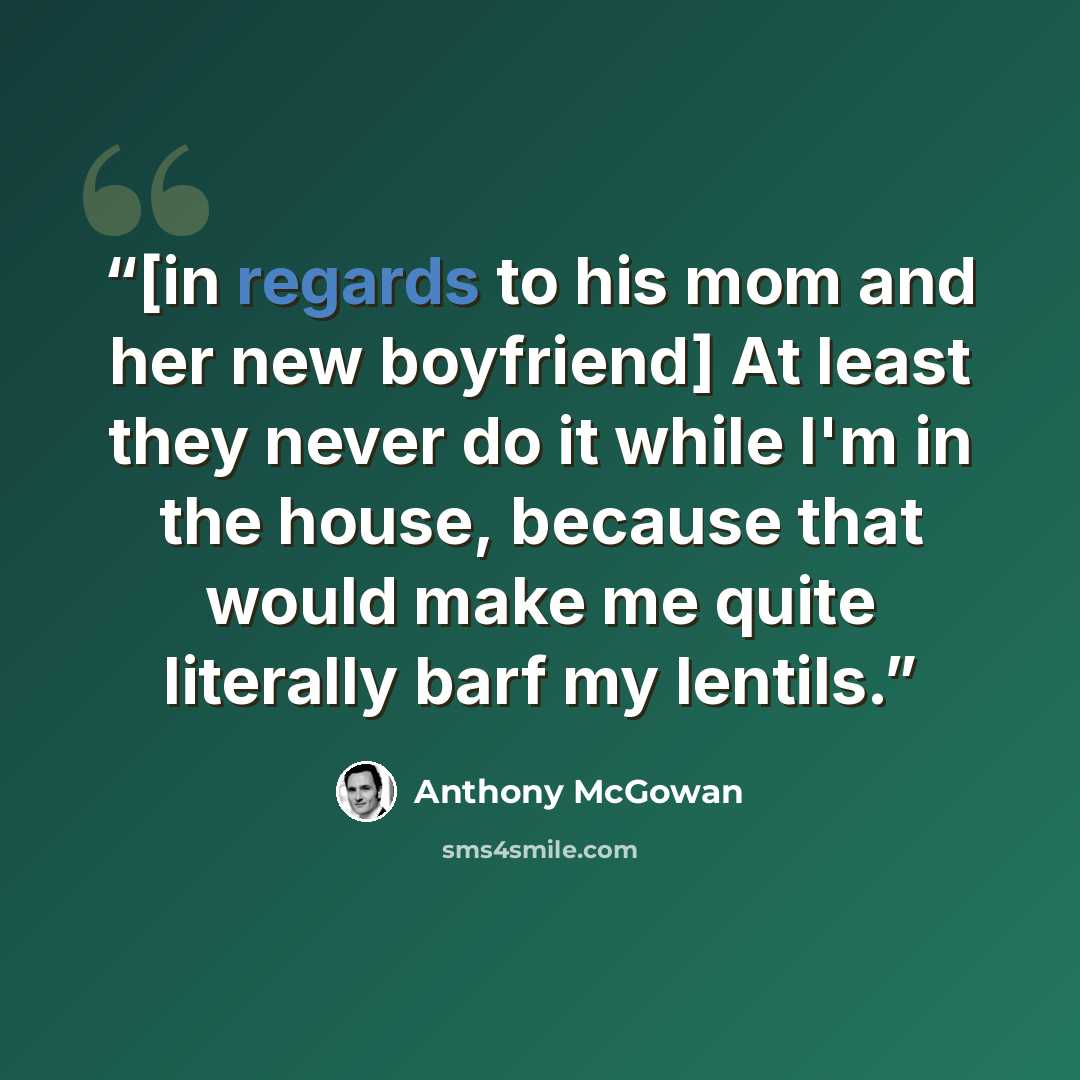 “[in regards to his mom and her new boyfriend] At least they never do it while I'm in the house, because that would make me quite literally barf my lentils.” quote by Anthony McGowan