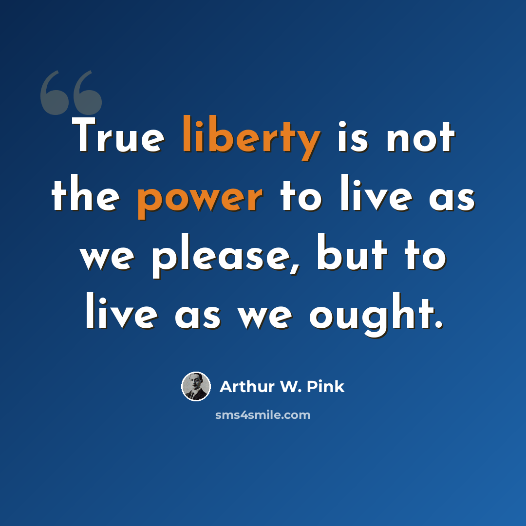 “True liberty is not the power to live as we please, but to live as we ought.” quote by Arthur W. Pink