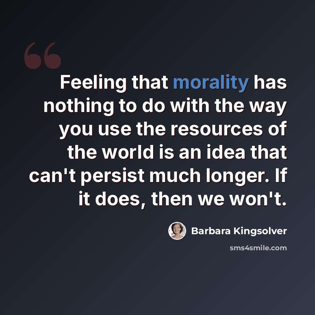 “Feeling that morality has nothing to do with the way you use the resources of the world is an idea that can't persist much longer. If it does, then we won't.” quote by Barbara Kingsolver