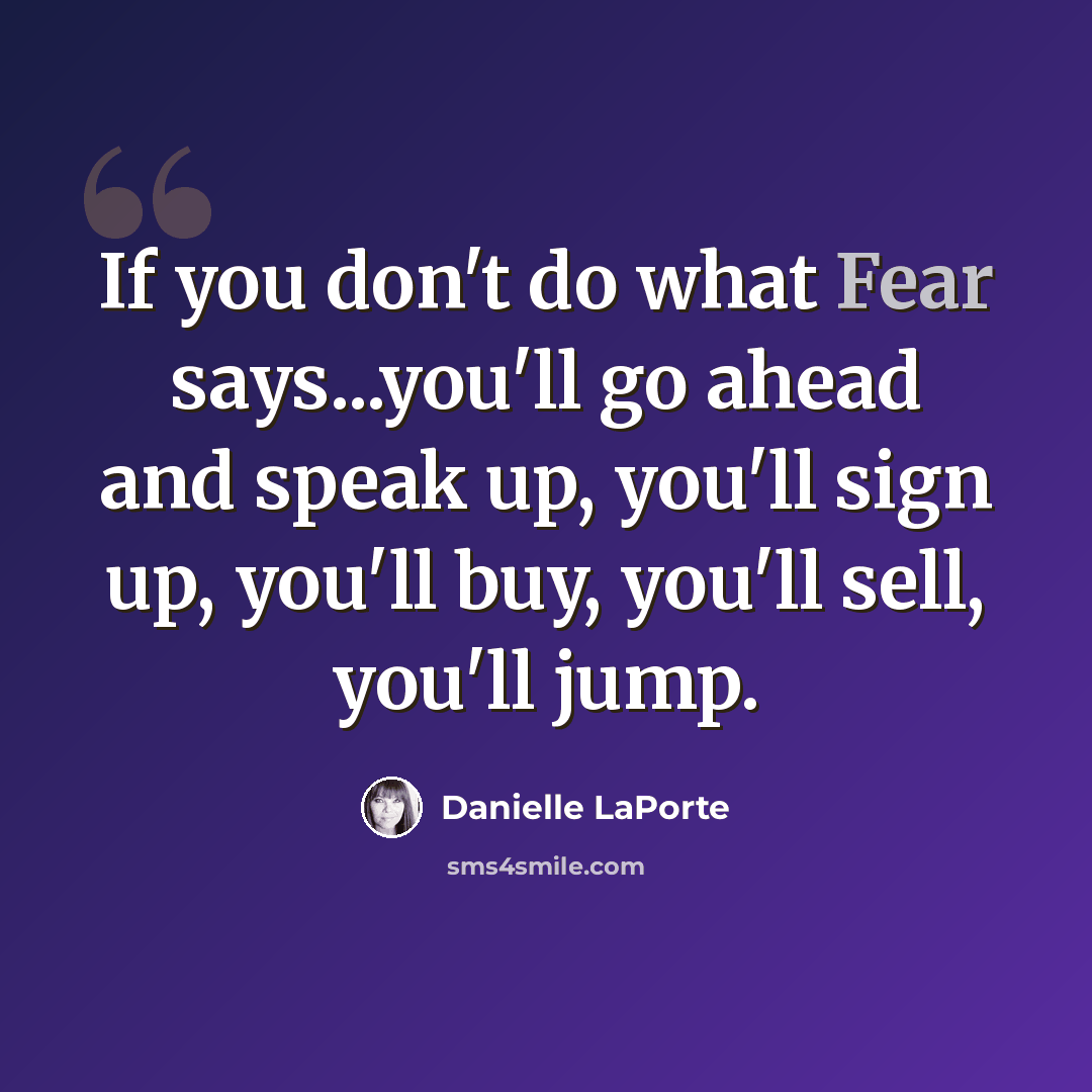 “If you don't do what Fear says...you'll go ahead and speak up, you'll sign up, you'll buy, you'll sell, you'll jump.” quote by Danielle LaPorte