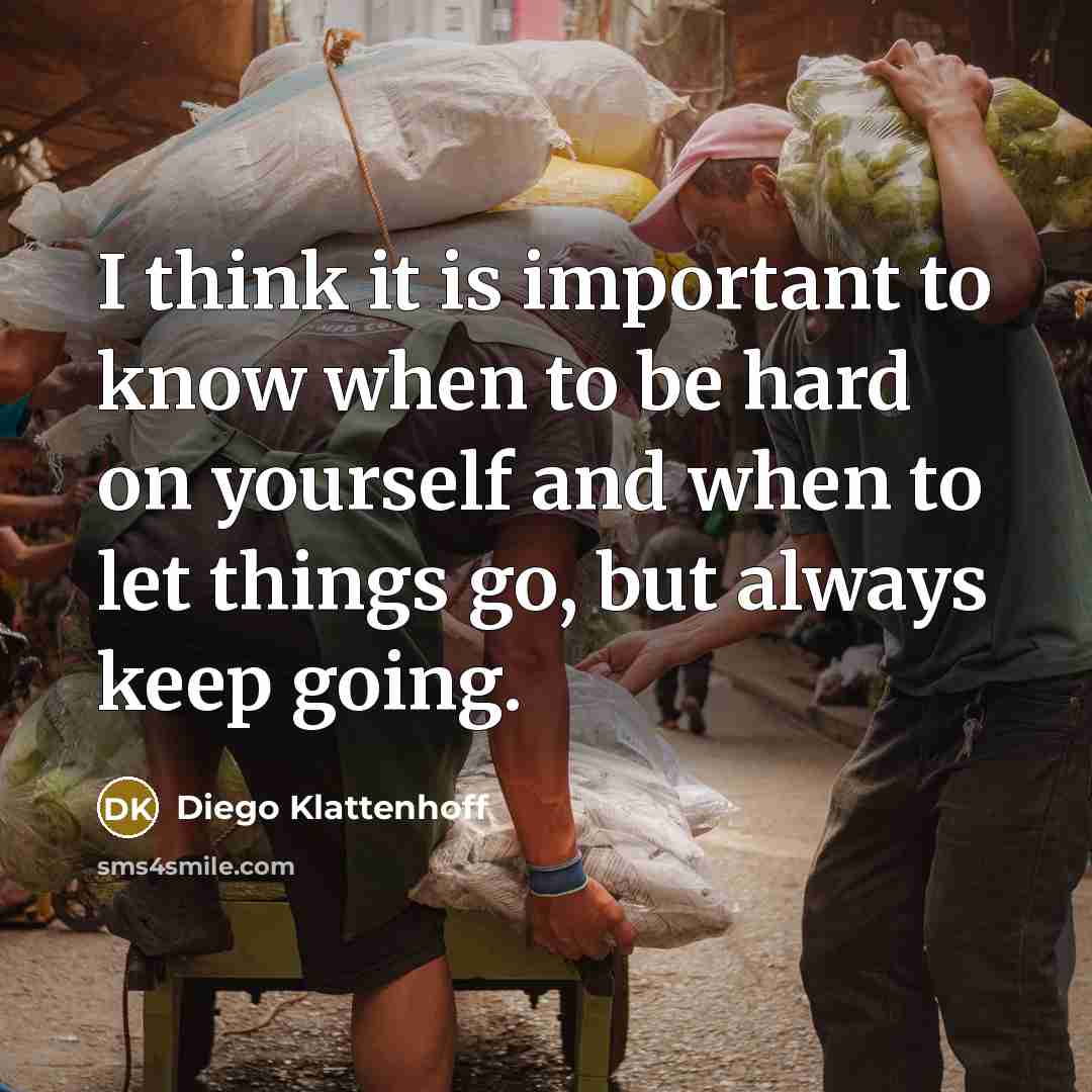 “I think it is important to know when to be hard on yourself and when to let things go, but always keep going.” quote by Diego Klattenhoff