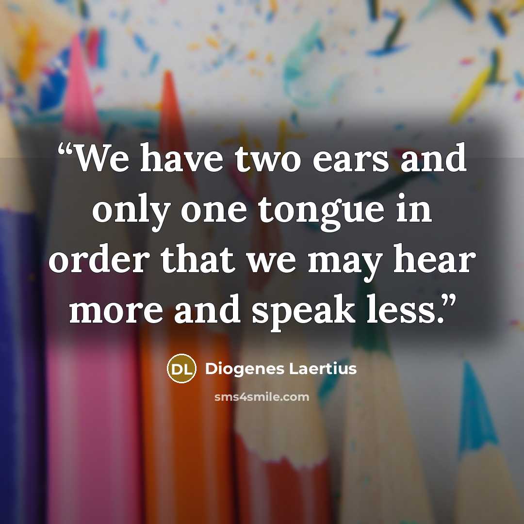 “We have two ears and only one tongue in order that we may hear more and speak less.” quote by Diogenes Laertius