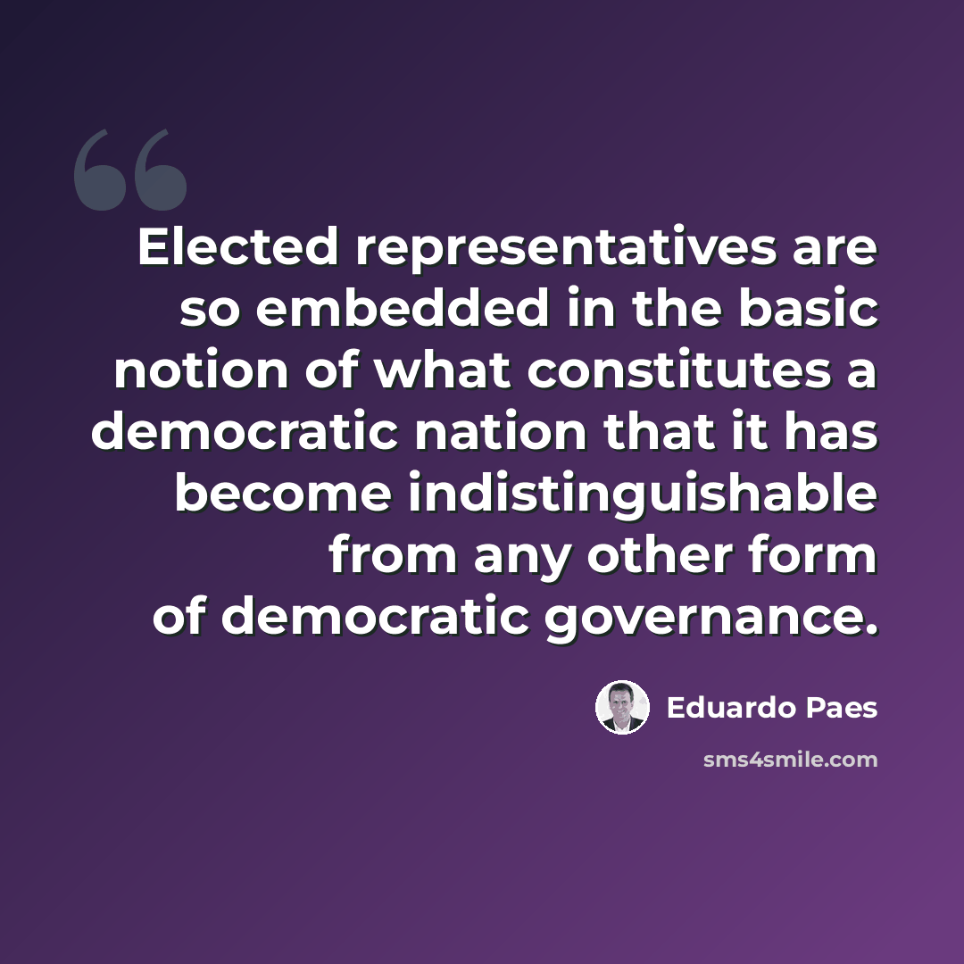 “Elected representatives are so embedded in the basic notion of what constitutes a democratic nation that it has become indistinguishable from any other form of democratic governance.” quote by Eduardo Paes