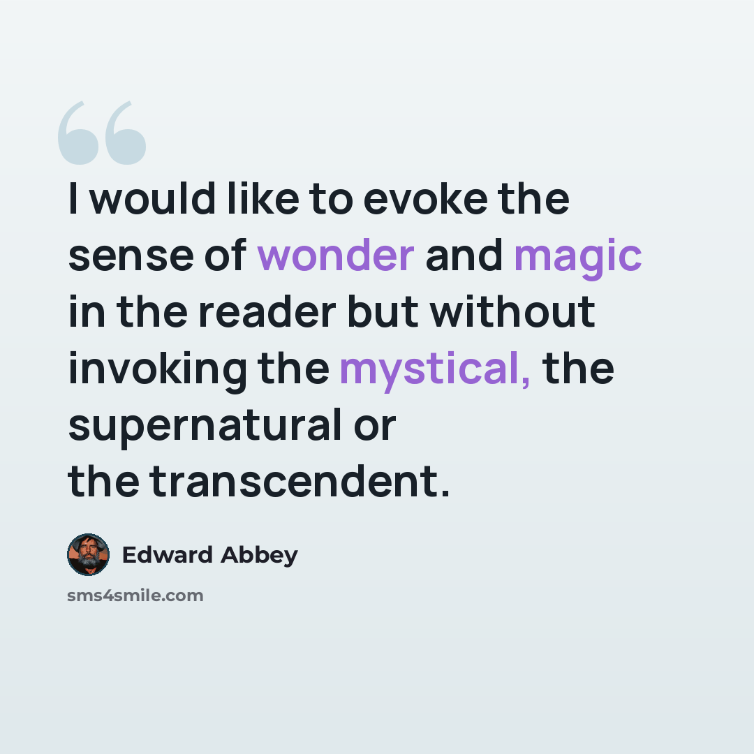 “I would like to evoke the sense of wonder and magic in the reader but without invoking the mystical, the supernatural or the transcendent.” quote by Edward Abbey