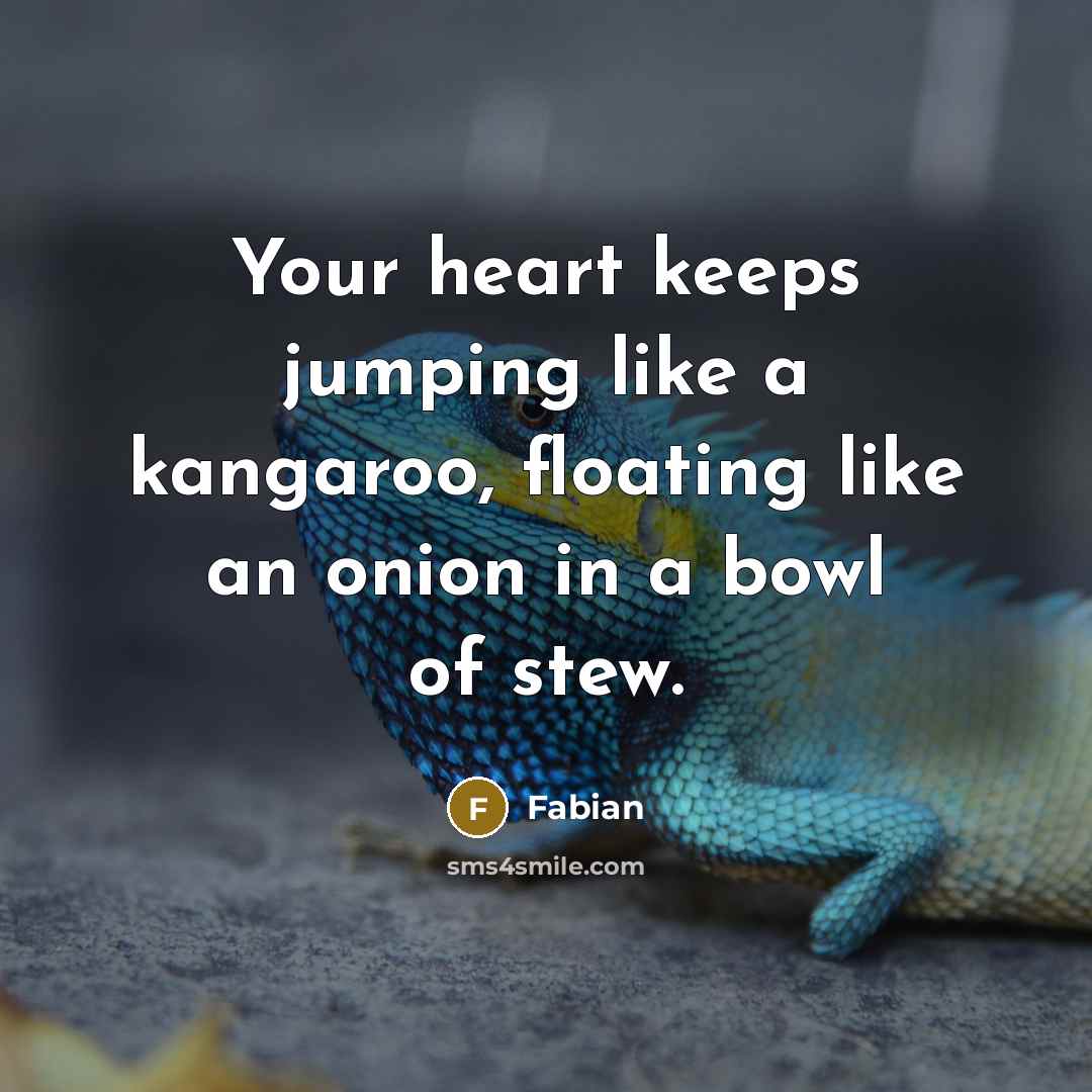 “Your heart keeps jumping like a kangaroo, floating like an onion in a bowl of stew.” quote by Fabian