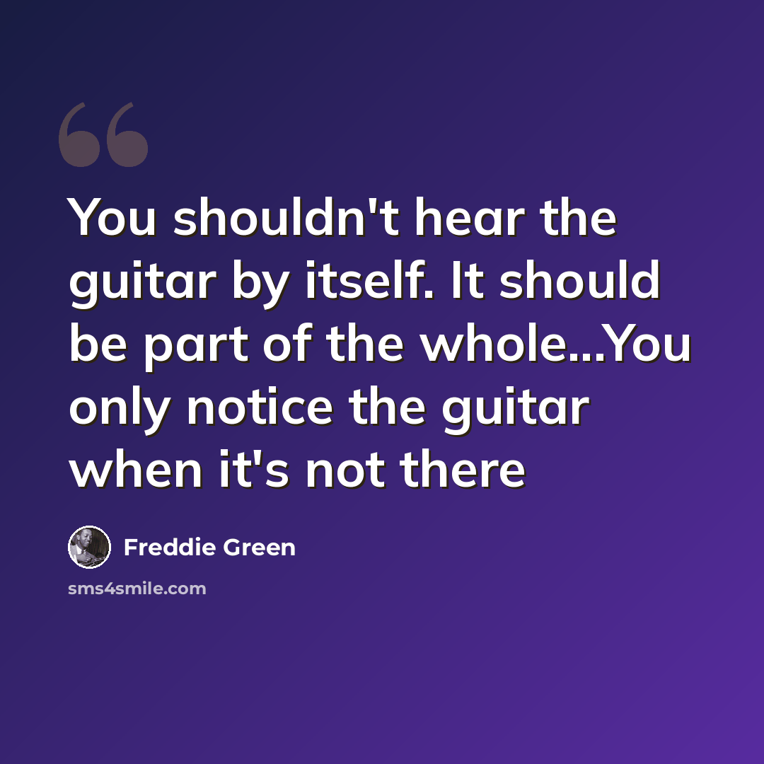 “You shouldn't hear the guitar by itself. It should be part of the whole...You only notice the guitar when it's not there” quote by Freddie Green