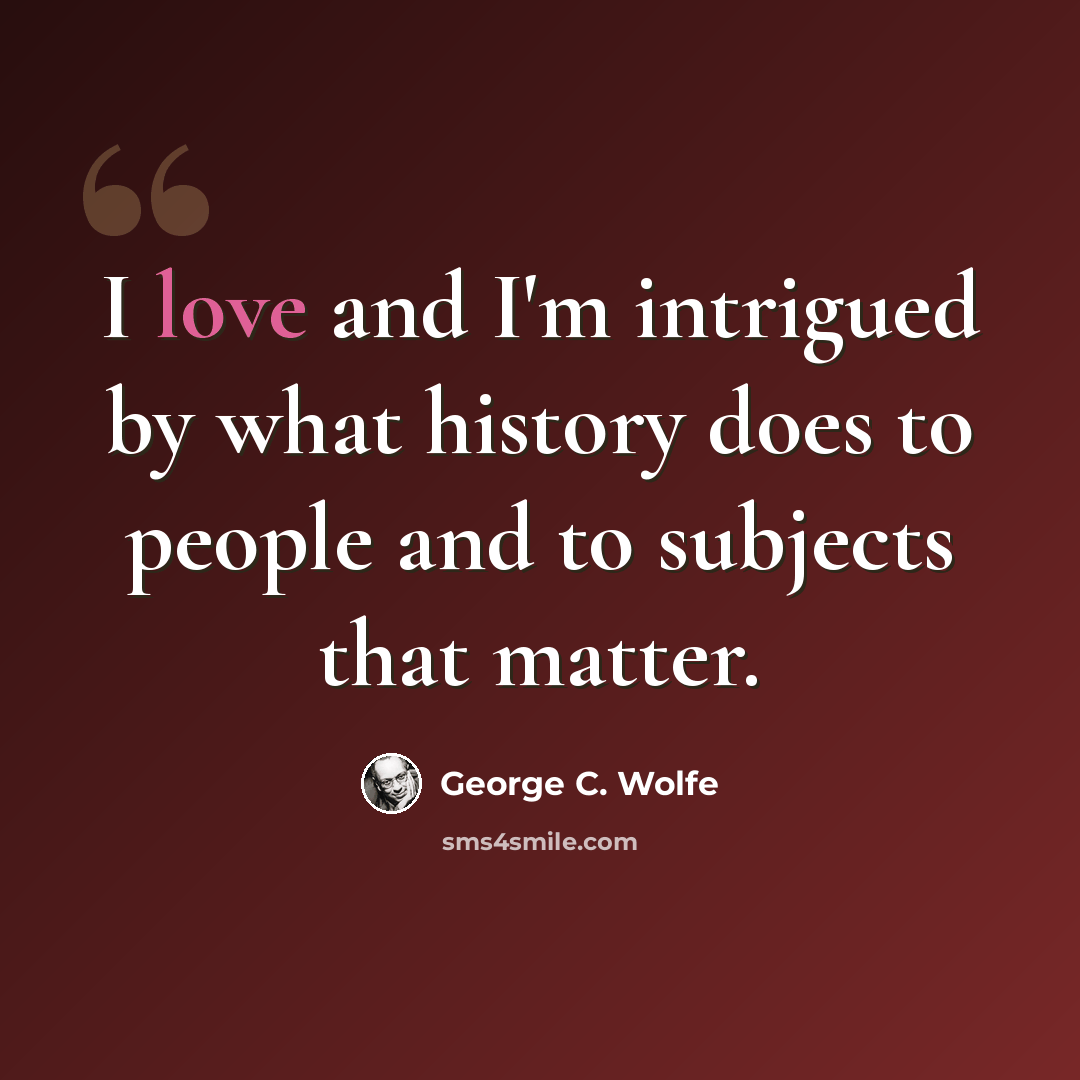 “I love and I'm intrigued by what history does to people and to subjects that matter.” quote by George C. Wolfe
