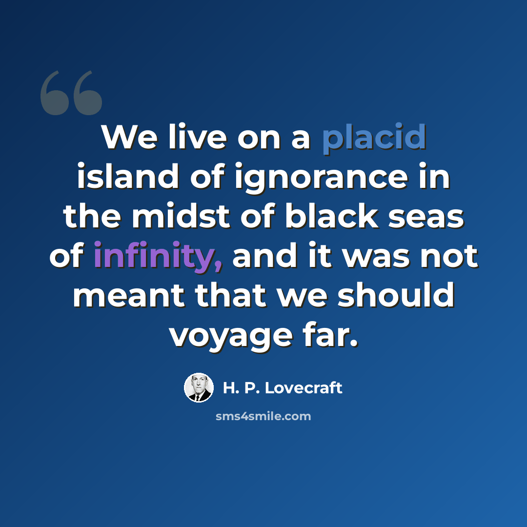 “We live on a placid island of ignorance in the midst of black seas of infinity, and it was not meant that we should voyage far.” quote by H. P. Lovecraft