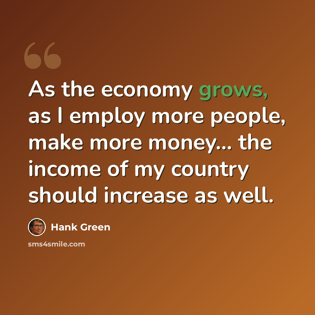 “As the economy grows, as I employ more people, make more money... the income of my country should increase as well.” quote by Hank Green
