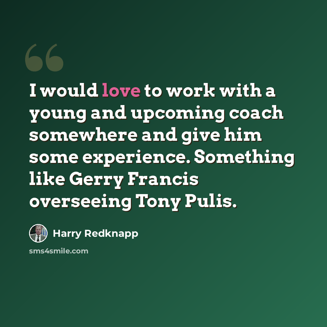 “I would love to work with a young and upcoming coach somewhere and give him some experience. Something like Gerry Francis overseeing Tony Pulis.” quote by Harry Redknapp