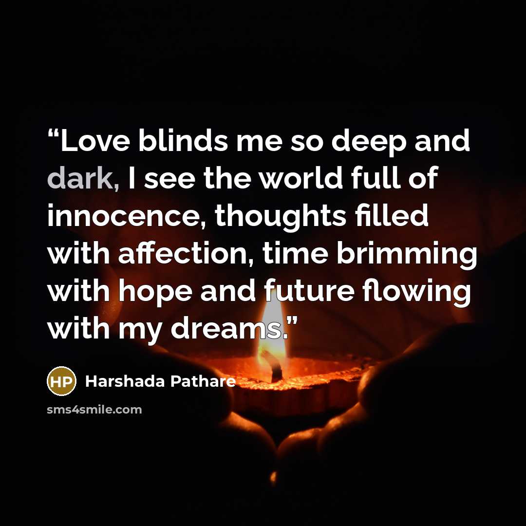 “Love blinds me so deep and dark, I see the world full of innocence, thoughts filled with affection, time brimming with hope and future flowing with my dreams.” quote by Harshada Pathare