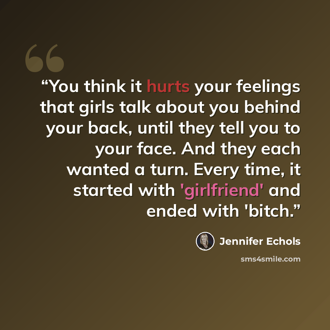 “You think it hurts your feelings that girls talk about you behind your back, until they tell you to your face. And they each wanted a turn. Every time, it started with 'girlfriend' and ended with 'bitch.” quote by Jennifer Echols