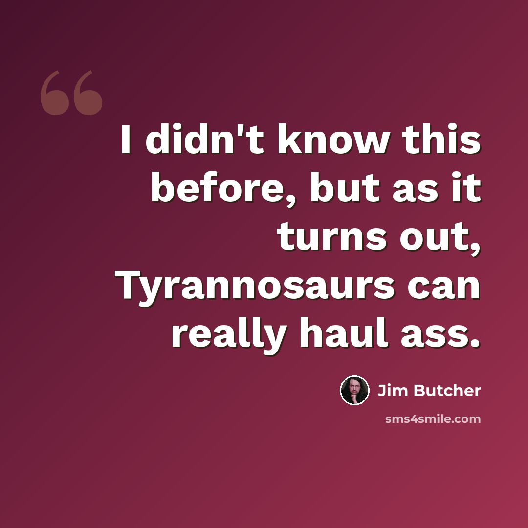 “I didn't know this before, but as it turns out, Tyrannosaurs can really haul ass.” quote by Jim Butcher