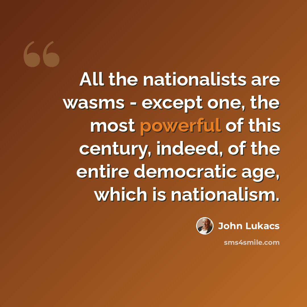 “All the nationalists are wasms - except one, the most powerful of this century, indeed, of the entire democratic age, which is nationalism.” quote by John Lukacs