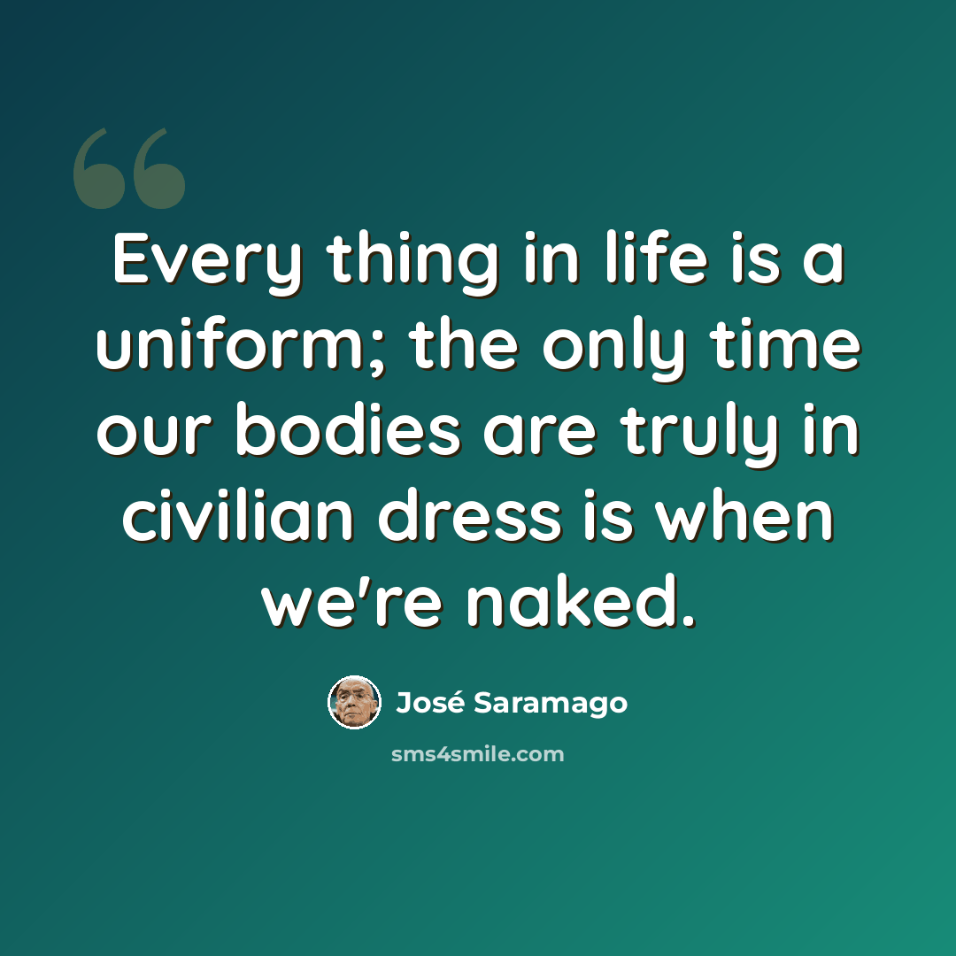“Every thing in life is a uniform; the only time our bodies are truly in civilian dress is when we're naked.” quote by Jose Saramago