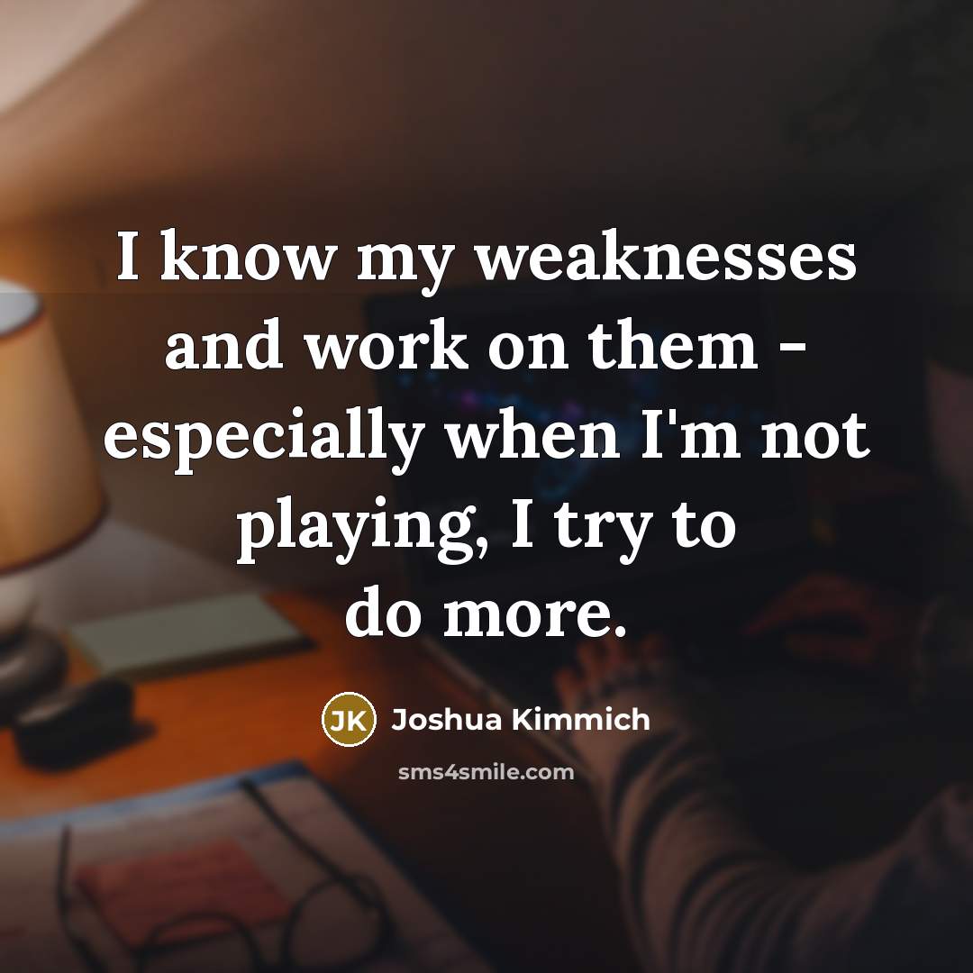 “I know my weaknesses and work on them - especially when I'm not playing, I try to do more.” quote by Joshua Kimmich
