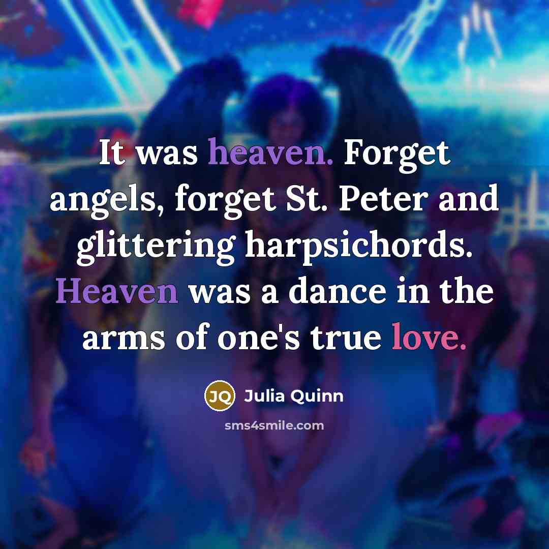 “It was heaven. Forget angels, forget St. Peter and glittering harpsichords. Heaven was a dance in the arms of one's true love.” quote by Julia Quinn