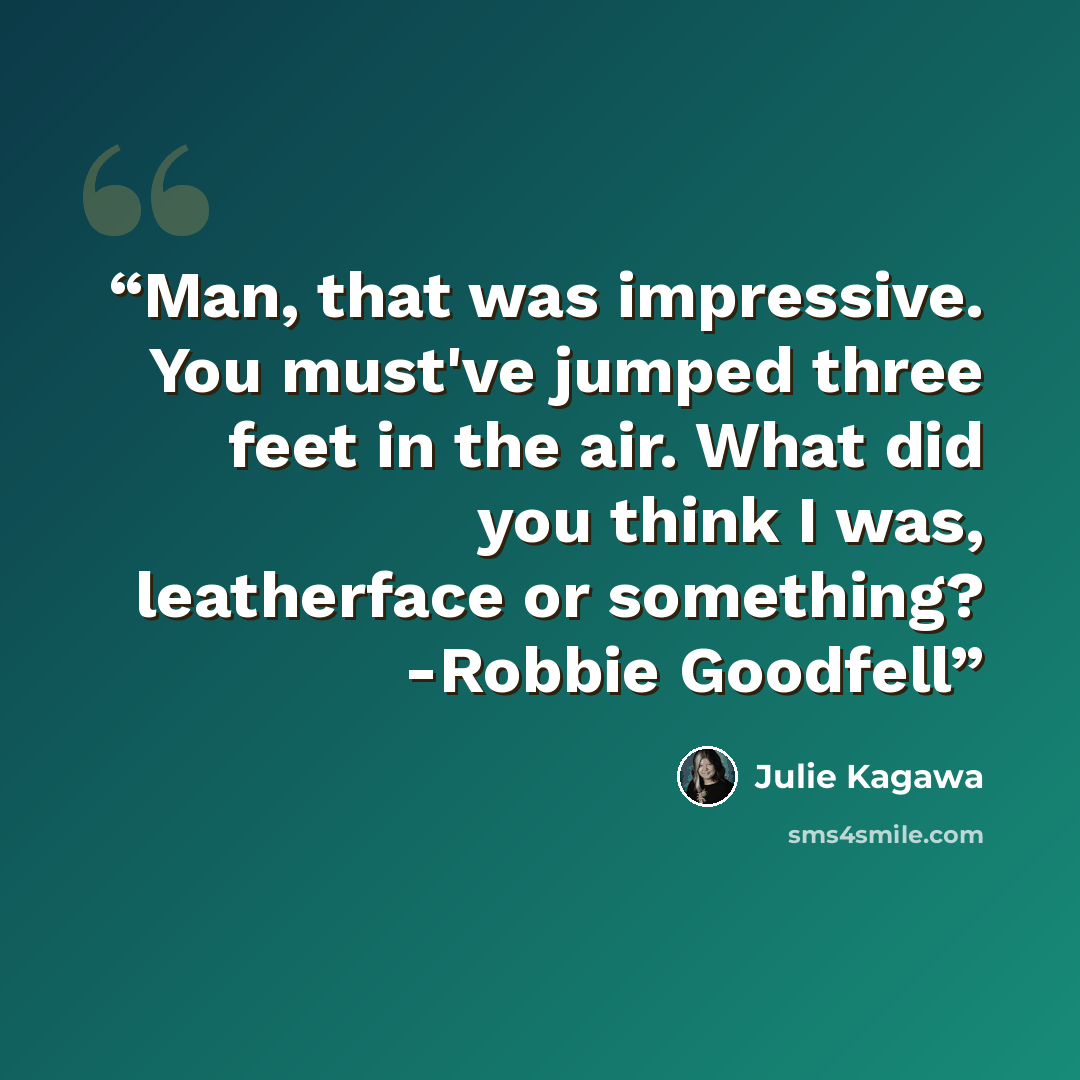 “Man, that was impressive. You must've jumped three feet in the air. What did you think I was, leatherface or something? -Robbie Goodfell” quote by Julie Kagawa