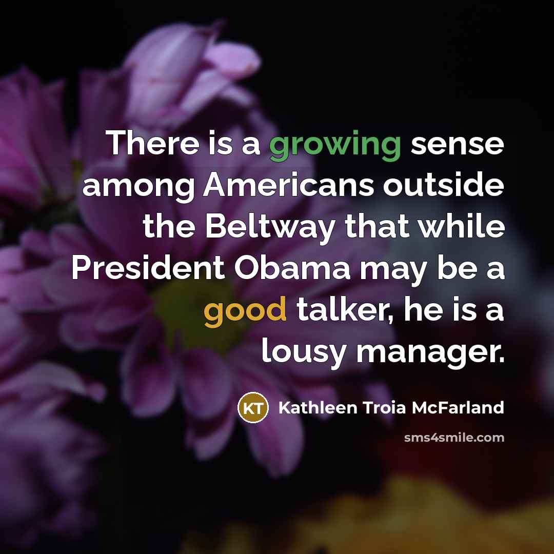 “There is a growing sense among Americans outside the Beltway that while President Obama may be a good talker, he is a lousy manager.” quote by Kathleen Troia McFarland