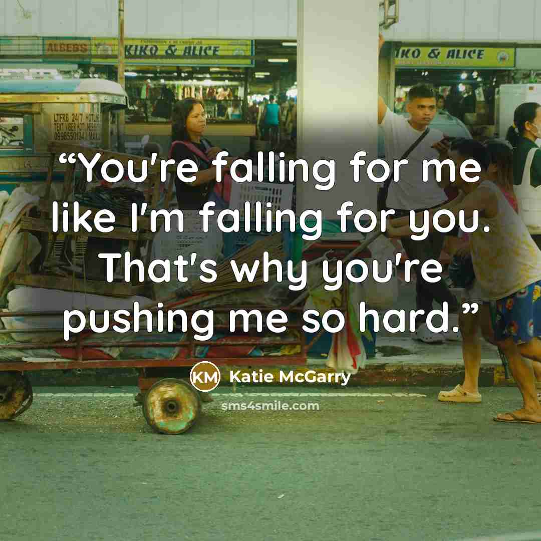 “You're falling for me like I'm falling for you. That's why you're pushing me so hard.” quote by Katie McGarry