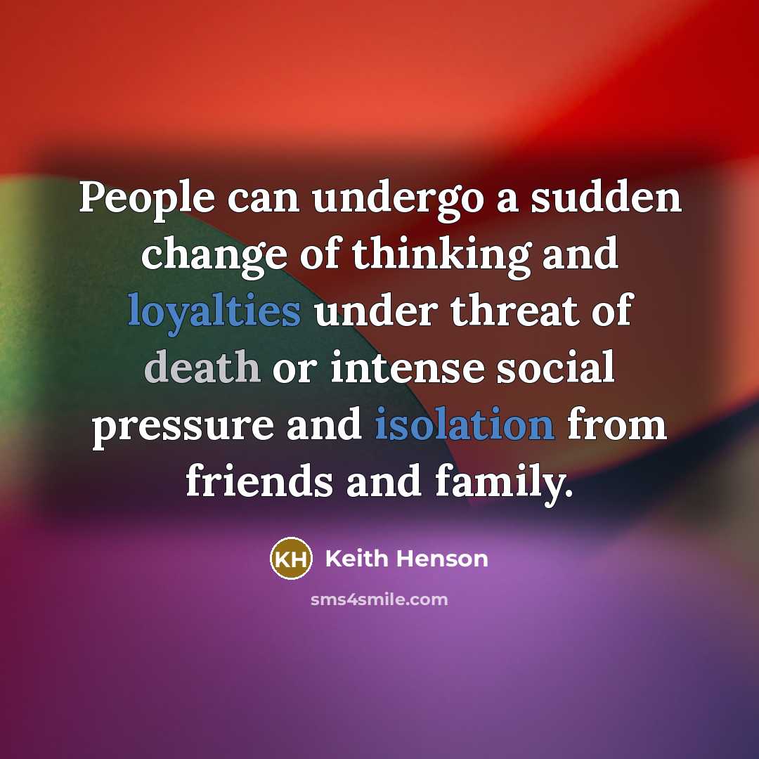 “People can undergo a sudden change of thinking and loyalties under threat of death or intense social pressure and isolation from friends and family.” quote by Keith Henson