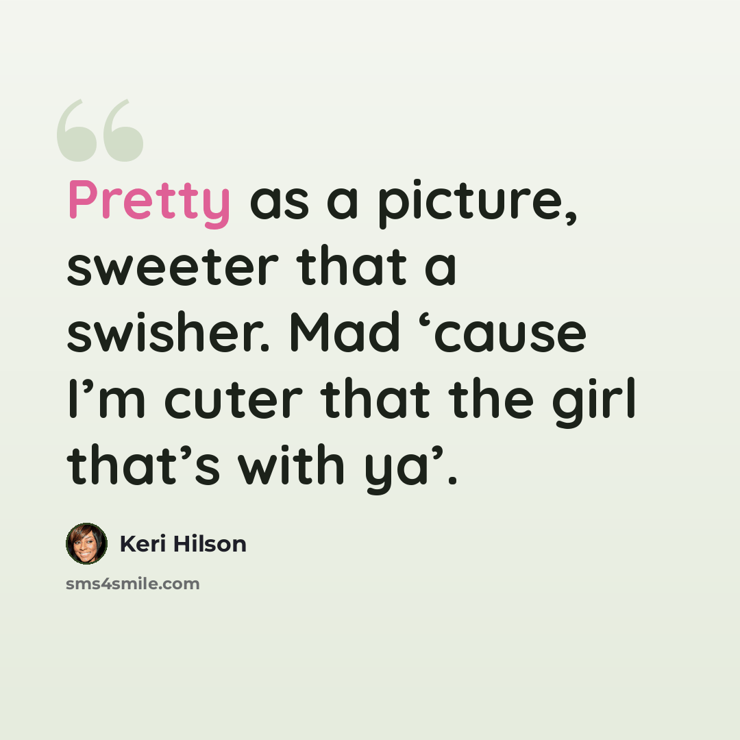 “Pretty as a picture, sweeter that a swisher. Mad ‘cause I’m cuter that the girl that’s with ya’.” quote by Keri Hilson