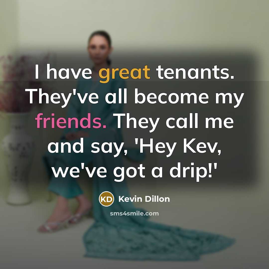 “I have great tenants. They've all become my friends. They call me and say, 'Hey Kev, we've got a drip!'” quote by Kevin Dillon