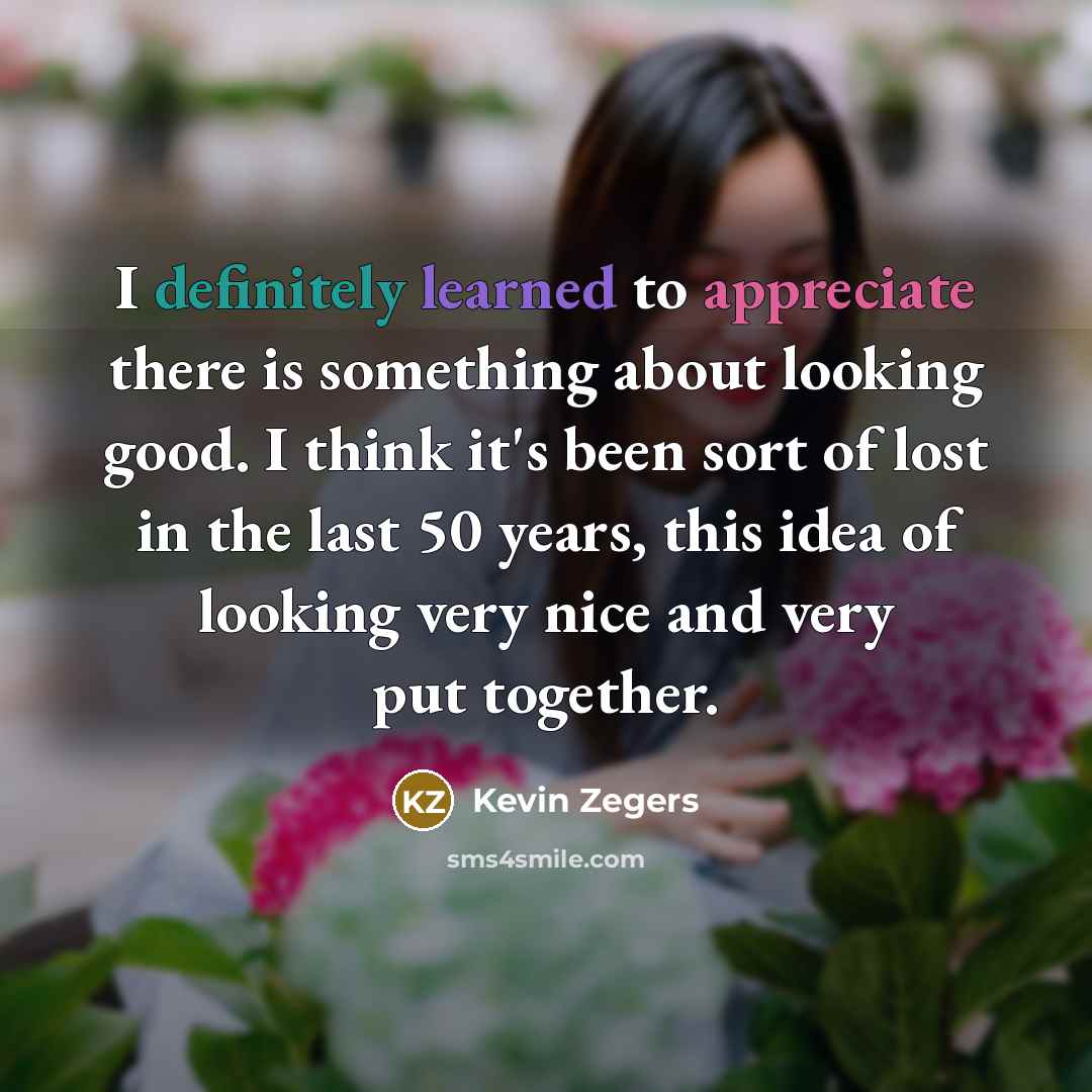 “I definitely learned to appreciate there is something about looking good. I think it's been sort of lost in the last 50 years, this idea of looking very nice and very put together.” quote by Kevin Zegers