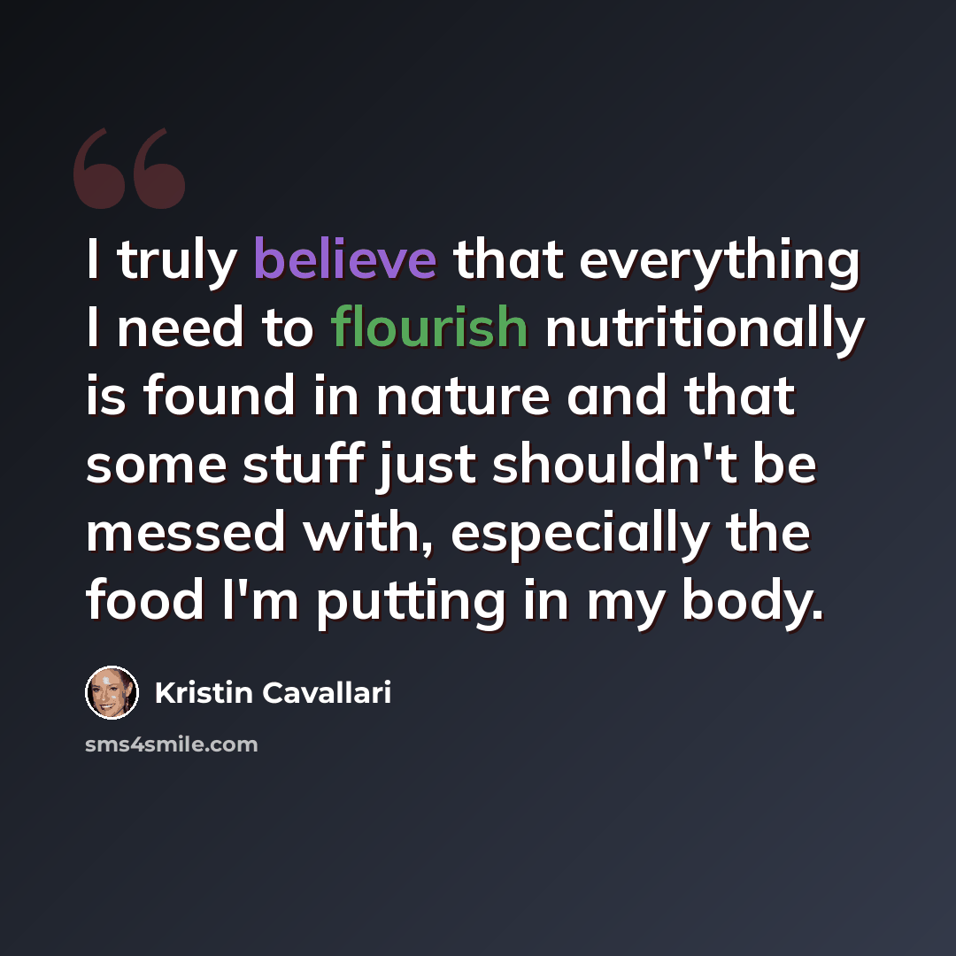 “I truly believe that everything I need to flourish nutritionally is found in nature and that some stuff just shouldn't be messed with, especially the food I'm putting in my body.” quote by Kristin Cavallari