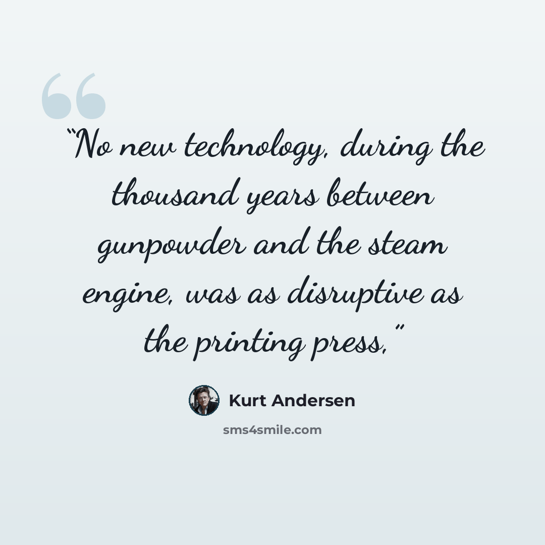 “No new technology, during the thousand years between gunpowder and the steam engine, was as disruptive as the printing press,” quote by Kurt Andersen