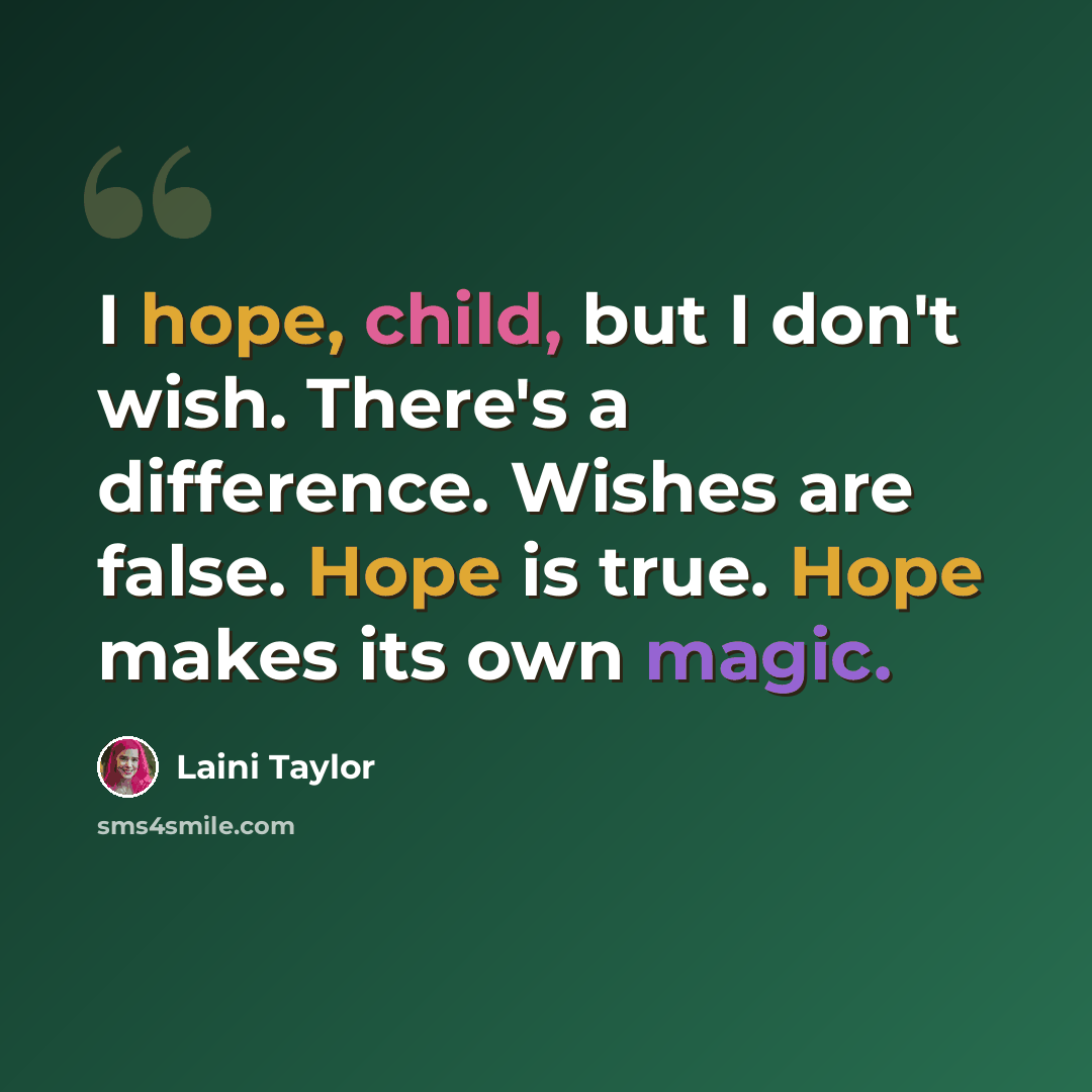 “I hope, child, but I don't wish. There's a difference. Wishes are false. Hope is true. Hope makes its own magic.” quote by Laini Taylor