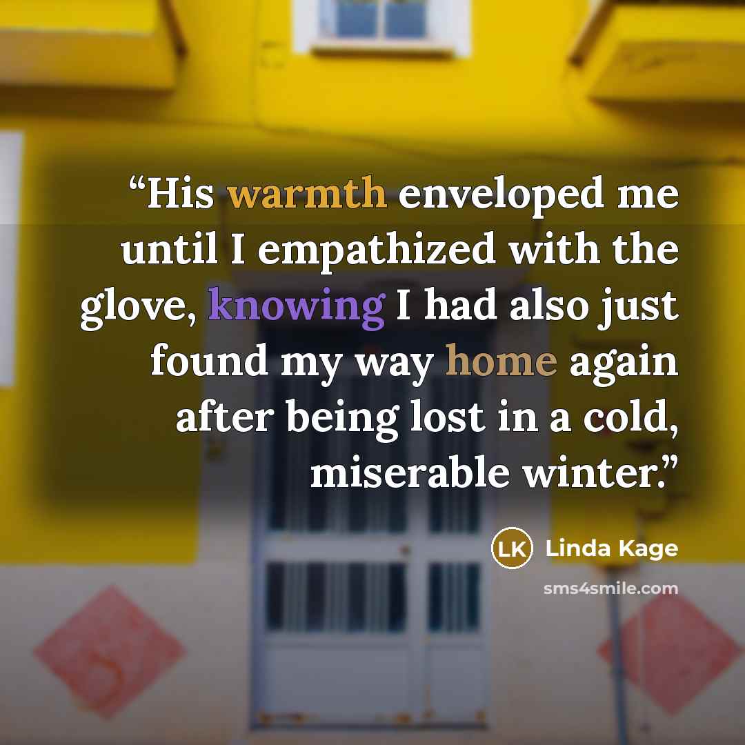 “His warmth enveloped me until I empathized with the glove, knowing I had also just found my way home again after being lost in a cold, miserable winter.” quote by Linda Kage