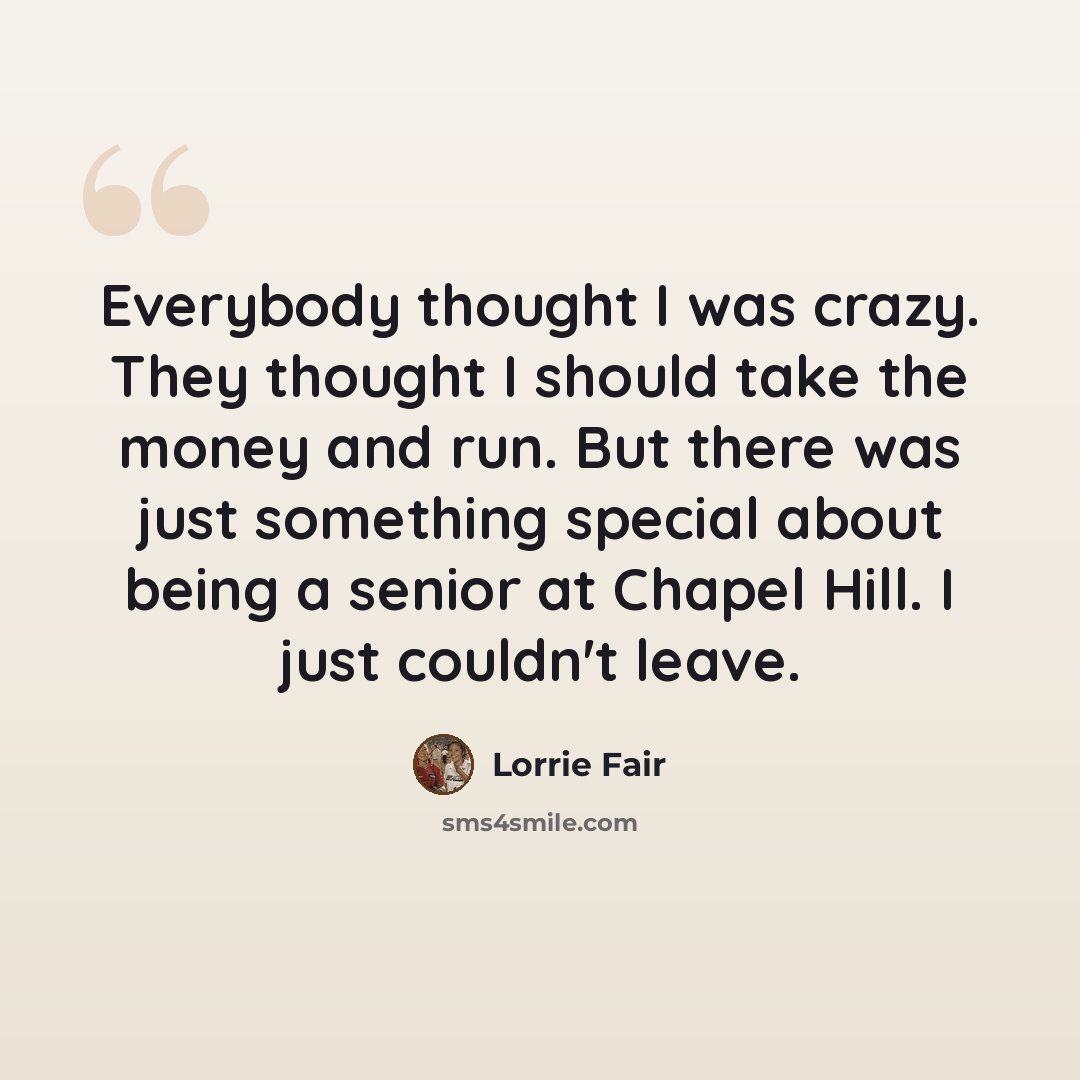 “Everybody thought I was crazy. They thought I should take the money and run. But there was just something special about being a senior at Chapel Hill. I just couldn't leave.” quote by Lorrie Fair