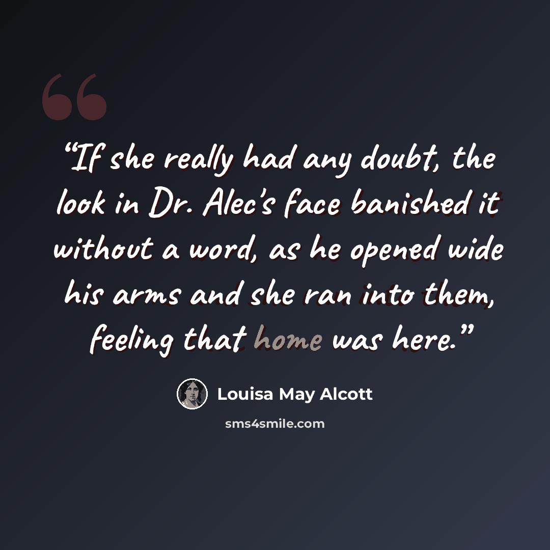 “If she really had any doubt, the look in Dr. Alec's face banished it without a word, as he opened wide his arms and she ran into them, feeling that home was here.” quote by Louisa May Alcott
