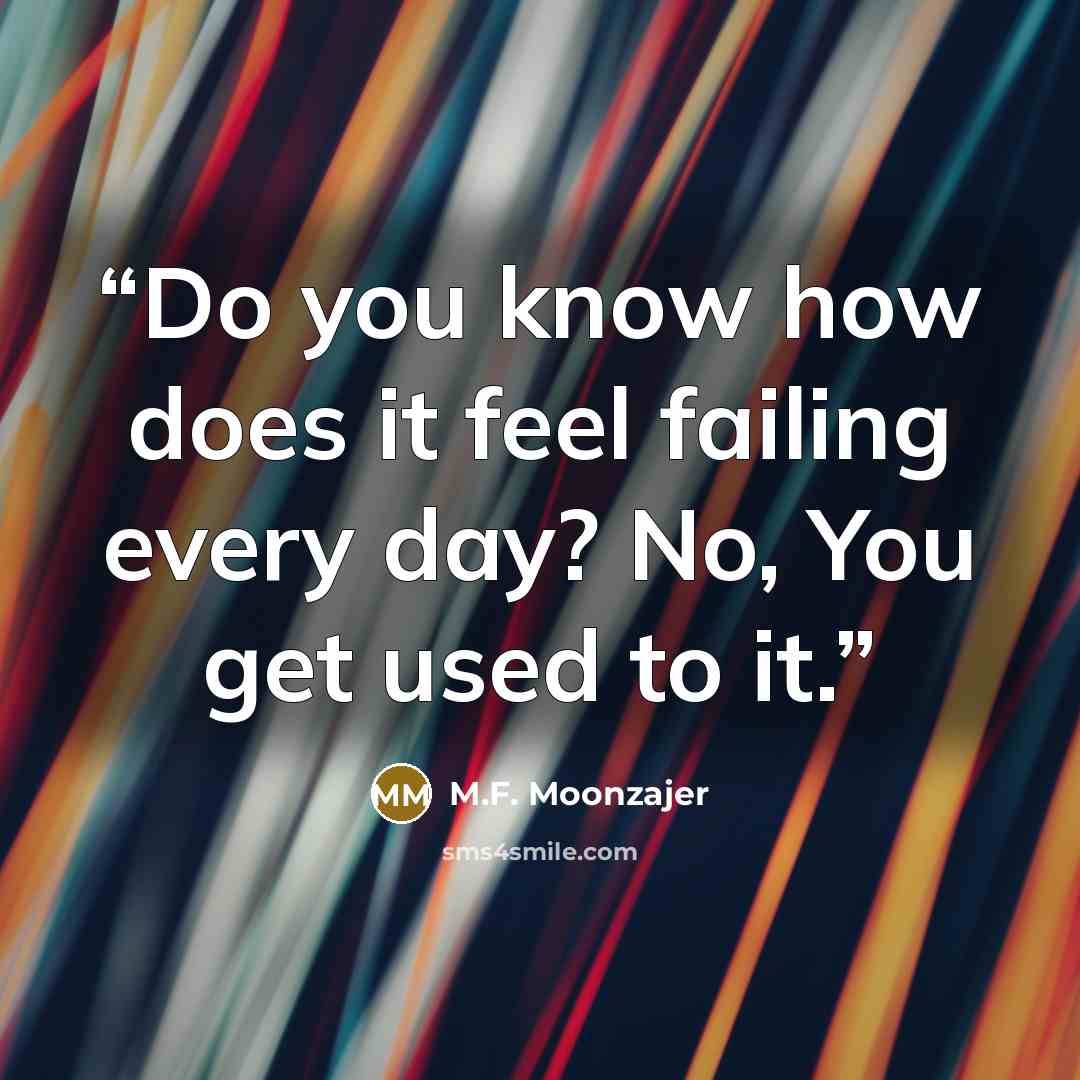 “Do you know how does it feel failing every day? No, You get used to it.” quote by M.F. Moonzajer