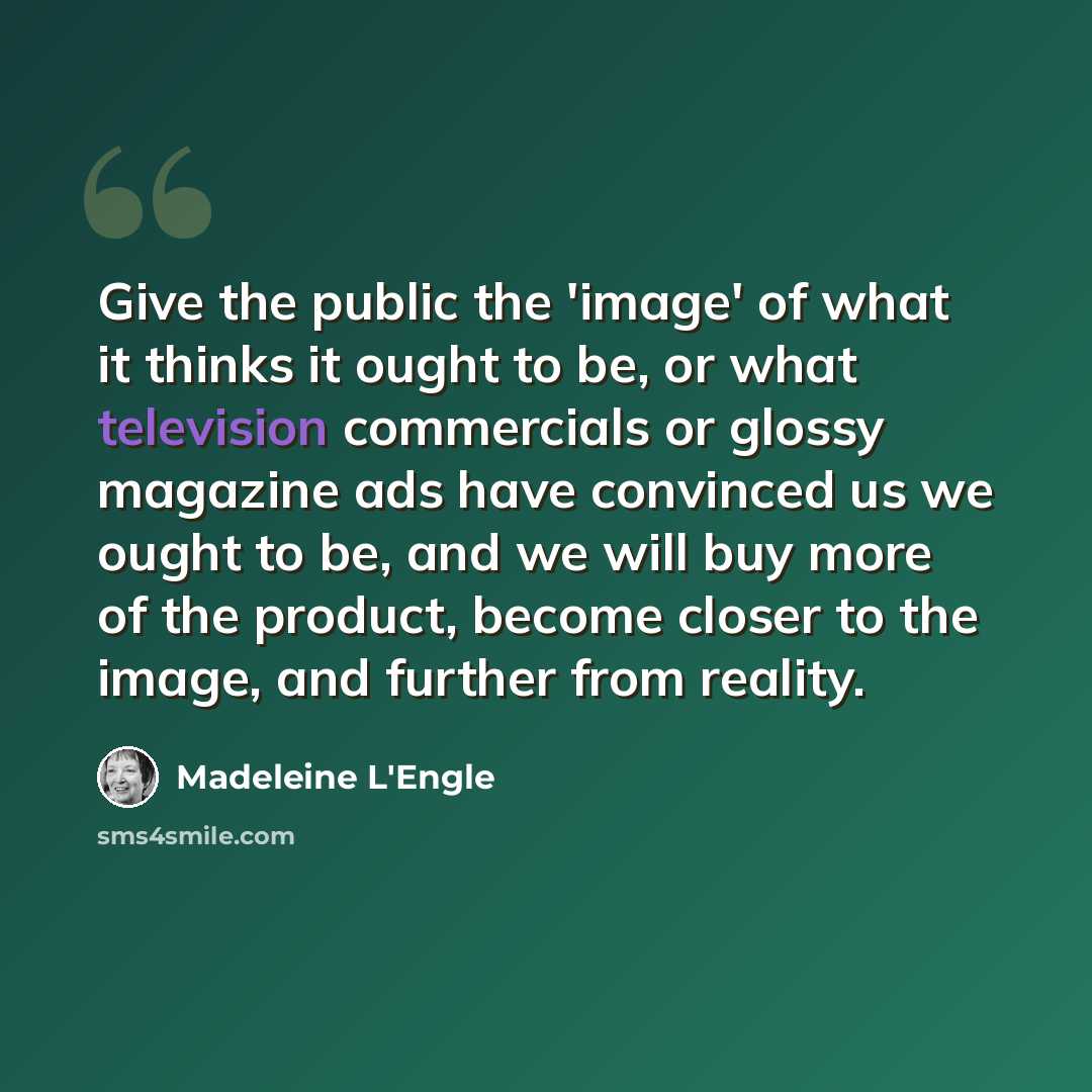 “Give the public the 'image' of what it thinks it ought to be, or what television commercials or glossy magazine ads have convinced us we ought to be, and we will buy more of the product, become closer to the image, and further from reality.” quote by Madeleine L'Engle