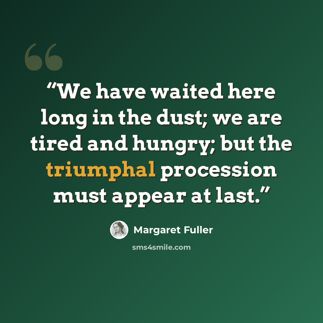“We have waited here long in the dust; we are tired and hungry; but the triumphal procession must appear at last.” quote by Margaret Fuller