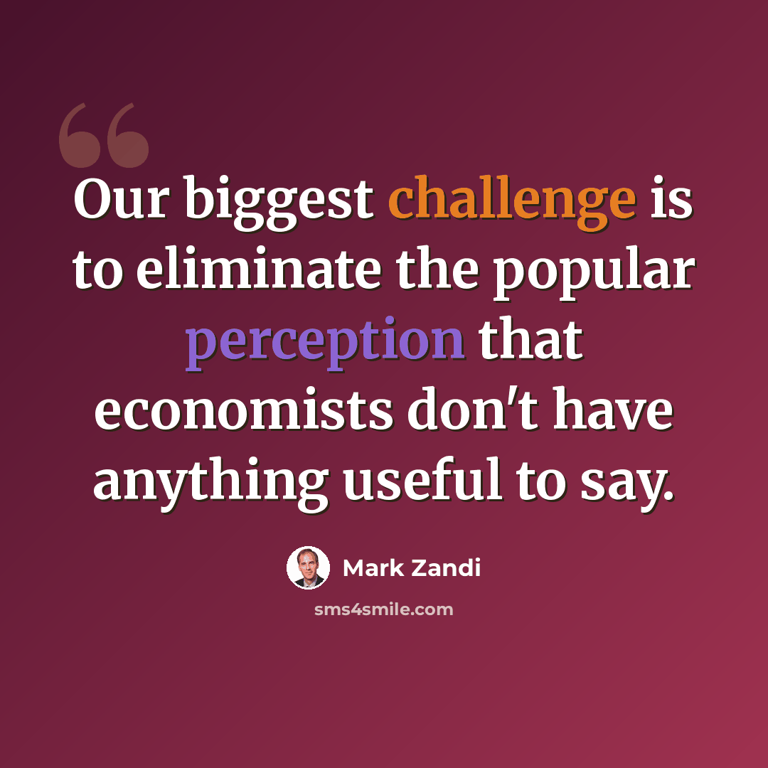 “Our biggest challenge is to eliminate the popular perception that economists don't have anything useful to say.” quote by Mark Zandi