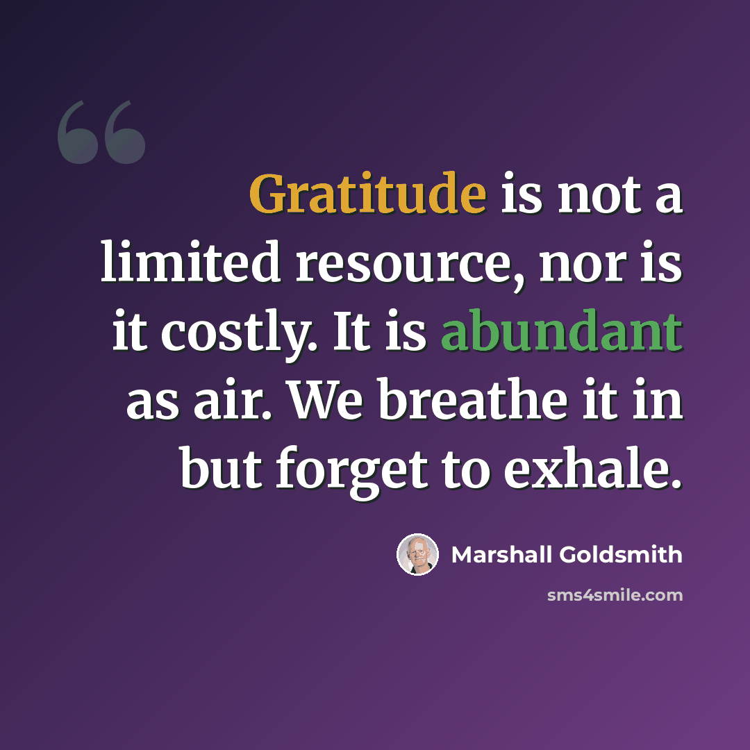 “Gratitude is not a limited resource, nor is it costly. It is abundant as air. We breathe it in but forget to exhale.” quote by Marshall Goldsmith
